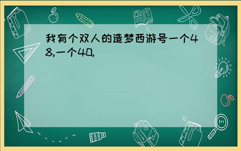 我有个双人的造梦西游号一个48,一个40,