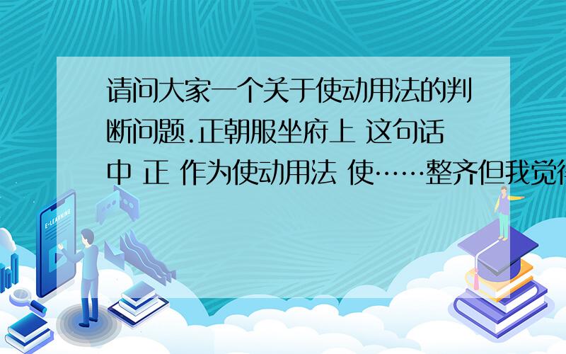 请问大家一个关于使动用法的判断问题.正朝服坐府上 这句话中 正 作为使动用法 使……整齐但我觉得直接翻译成动词端正不是也很好吗?请问我对吗,如果我错了,那么使动用法要怎么判断呢?