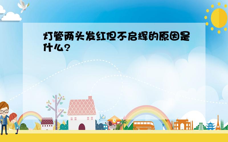 灯管两头发红但不启辉的原因是什么?