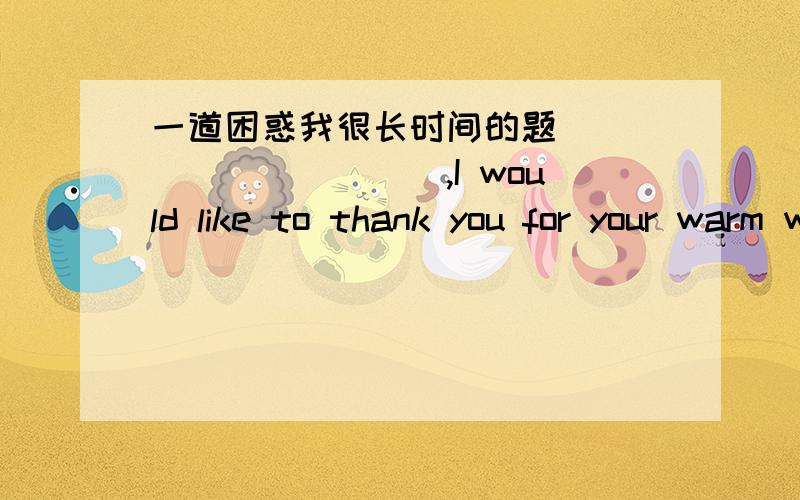 一道困惑我很长时间的题___________,I would like to thank you for your warm welcome.A.beginning with B.begin withc.to begin with D.begun with__________to come and meet my family tonight,will you?A.be sure B.to be sure C.being sure D.make sur