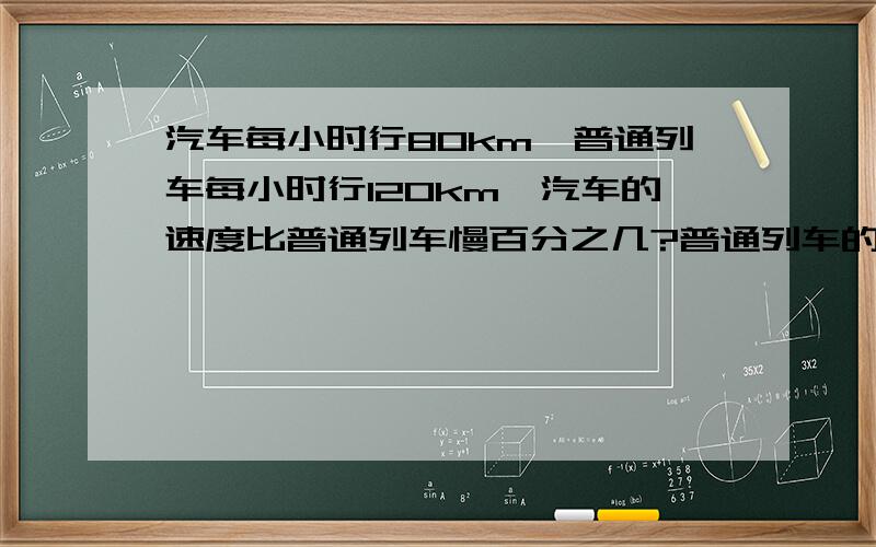 汽车每小时行80km,普通列车每小时行120km,汽车的速度比普通列车慢百分之几?普通列车的速度比汽车快百分