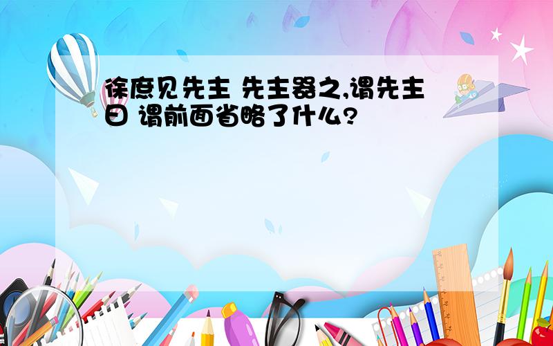 徐庶见先主 先主器之,谓先主曰 谓前面省略了什么?