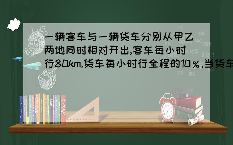 一辆客车与一辆货车分别从甲乙两地同时相对开出,客车每小时行80km,货车每小时行全程的10％,当货车行到全的8分之5是,客车再行行全程的6分之1可以到达乙地,求甲乙两地相距多少千米