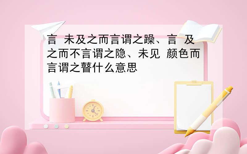 言 未及之而言谓之躁、言 及之而不言谓之隐、未见 颜色而言谓之瞽什么意思