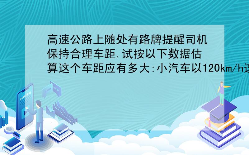 高速公路上随处有路牌提醒司机保持合理车距.试按以下数据估算这个车距应有多大:小汽车以120km/h速度在高速公路上行驶,前方汽车因故障停在路中,司机从发觉情况产生反应立即刹车花去0.6s