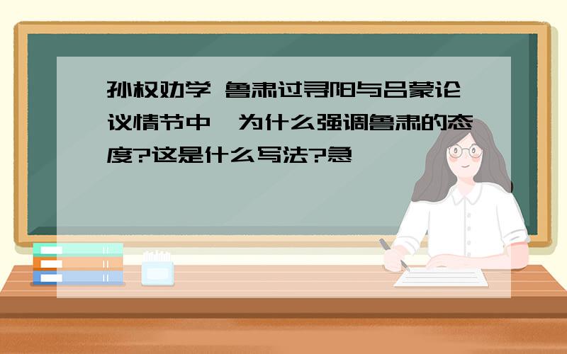 孙权劝学 鲁肃过寻阳与吕蒙论议情节中,为什么强调鲁肃的态度?这是什么写法?急