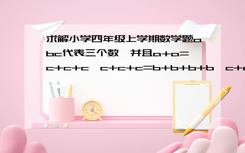 求解小学四年级上学期数学题abc代表三个数,并且a+a=c+c+c,c+c+c=b+b+b+b,c+a+b+b=400,则a=（ ）,b=(   ),c=(  ).