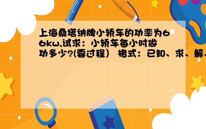 上海桑塔纳牌小轿车的功率为66kw,试求：小轿车每小时做功多少?(要过程） 格式：已知、求、解、答