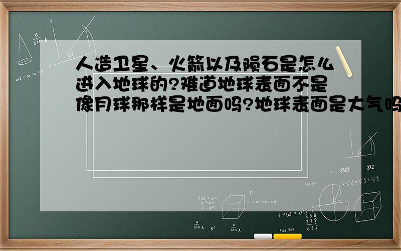 人造卫星、火箭以及陨石是怎么进入地球的?难道地球表面不是像月球那样是地面吗?地球表面是大气吗?