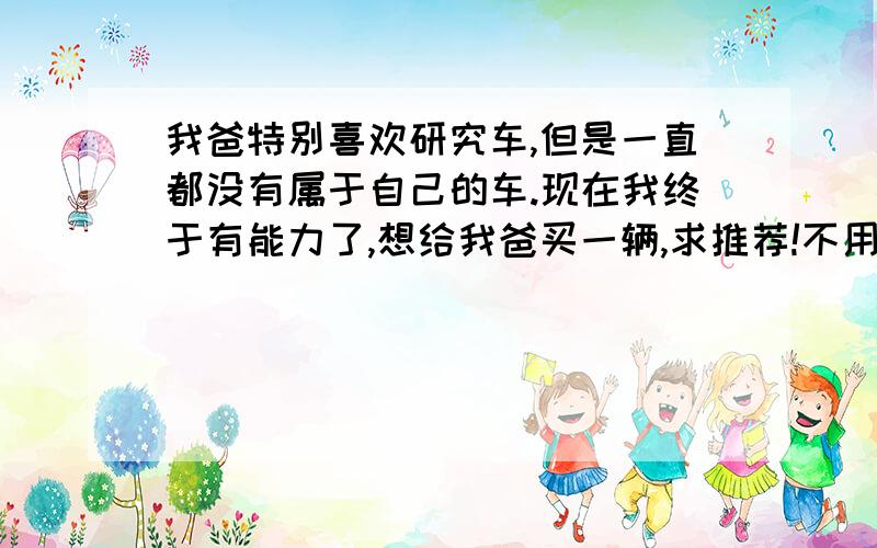 我爸特别喜欢研究车,但是一直都没有属于自己的车.现在我终于有能力了,想给我爸买一辆,求推荐!不用太贵,经济实用的就行,最好还能让他周末开车带我妈去钓个鱼什么的最好了.