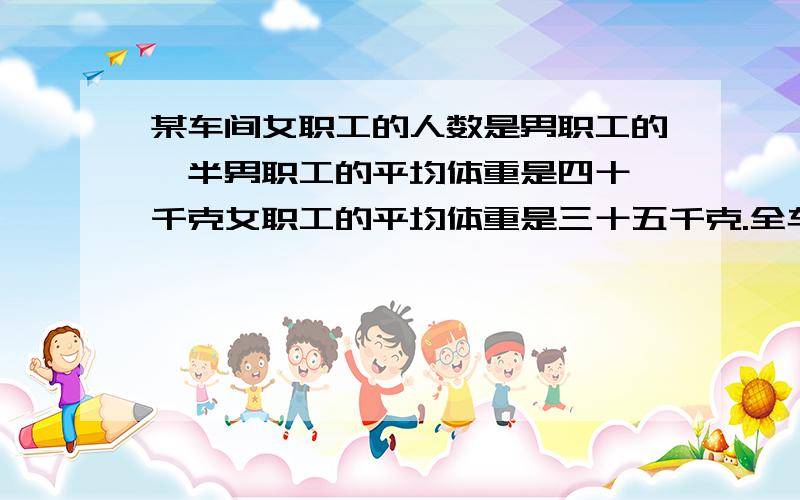 某车间女职工的人数是男职工的一半男职工的平均体重是四十一千克女职工的平均体重是三十五千克.全车间工的平均体重是多少千克