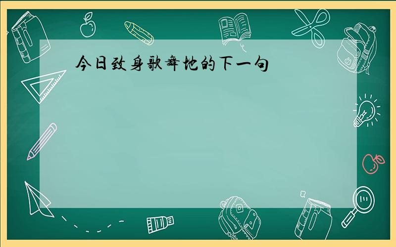 今日致身歌舞地的下一句