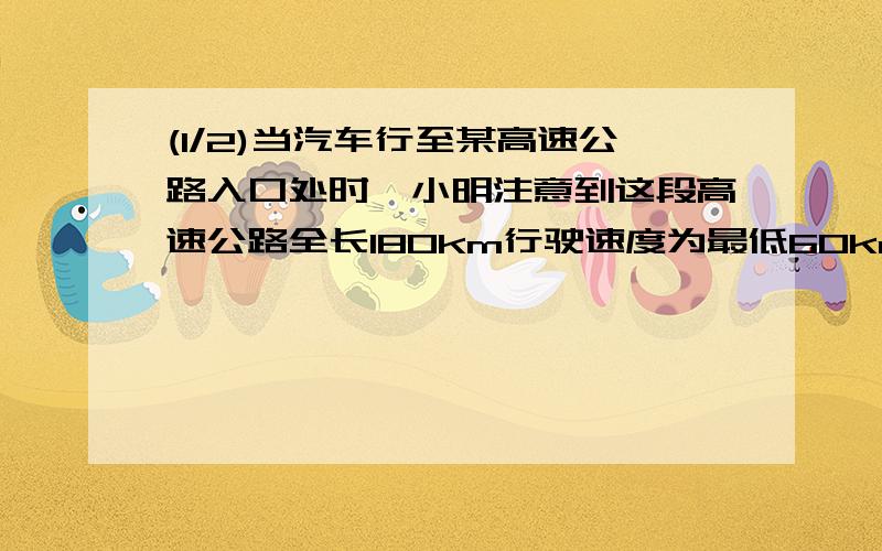 (1/2)当汽车行至某高速公路入口处时,小明注意到这段高速公路全长180km行驶速度为最低60km/h最高120km/...(1/2)当汽车行至某高速公路入口处时,小明注意到这段高速公路全长180km行驶速度为最低60k