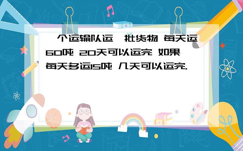 一个运输队运一批货物 每天运60吨 20天可以运完 如果每天多运15吨 几天可以运完.