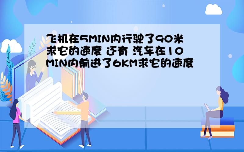 飞机在5MIN内行驶了90米求它的速度 还有 汽车在10MIN内前进了6KM求它的速度