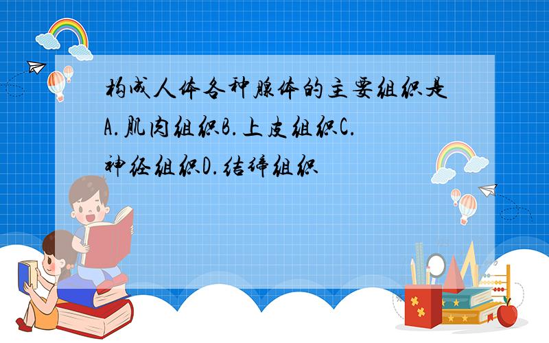 构成人体各种腺体的主要组织是A.肌肉组织B.上皮组织C.神经组织D.结缔组织