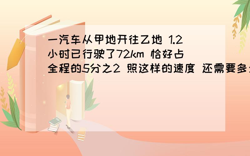 一汽车从甲地开往乙地 1.2小时已行驶了72km 恰好占全程的5分之2 照这样的速度 还需要多少小时才能到乙地?