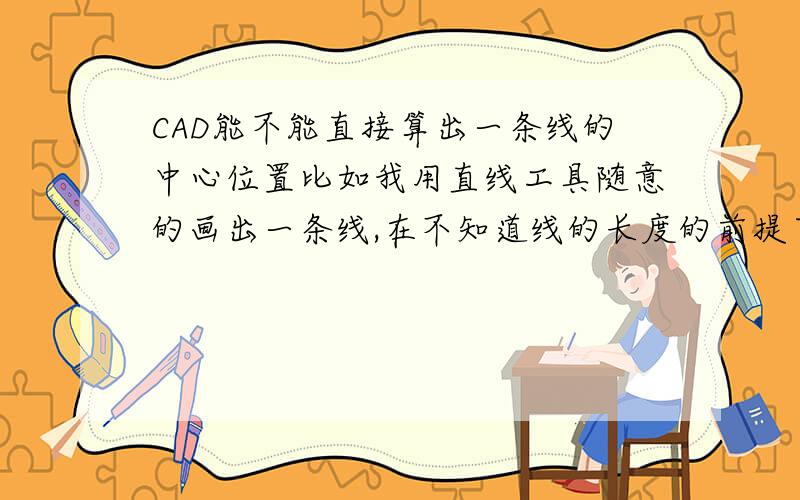 CAD能不能直接算出一条线的中心位置比如我用直线工具随意的画出一条线,在不知道线的长度的前提下,可以直接用工具或者命令算出这条线的中心点吗?