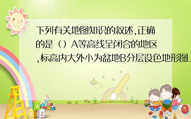 下列有关地图知识的叙述,正确的是（）A等高线呈闭合的地区,标高内大外小为盆地B分层设色地形图上,绿色比黄色代表的高度要高C等高线稀疏的地方坡度缓D地图的上方总是北方