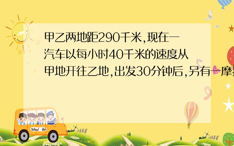 甲乙两地距290千米,现在一汽车以每小时40千米的速度从甲地开往乙地,出发30分钟后,另有一摩托车以每小时50千米的速度从甲地开往乙地.问摩托车出发几小时后与汽车相遇?答案是2还是3?只要