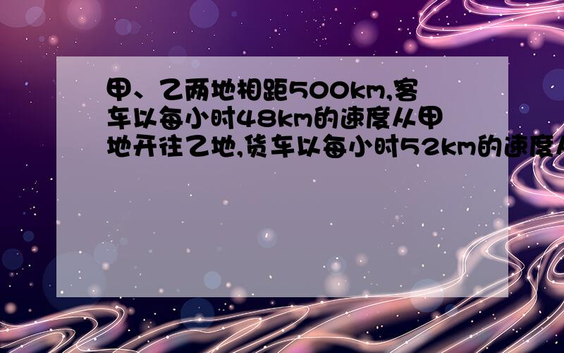 甲、乙两地相距500km,客车以每小时48km的速度从甲地开往乙地,货车以每小时52km的速度从乙地开往甲地现在两车同时开出.几小时后两车相遇?相遇时客车行了多少千米?相遇时两车离终点多少千