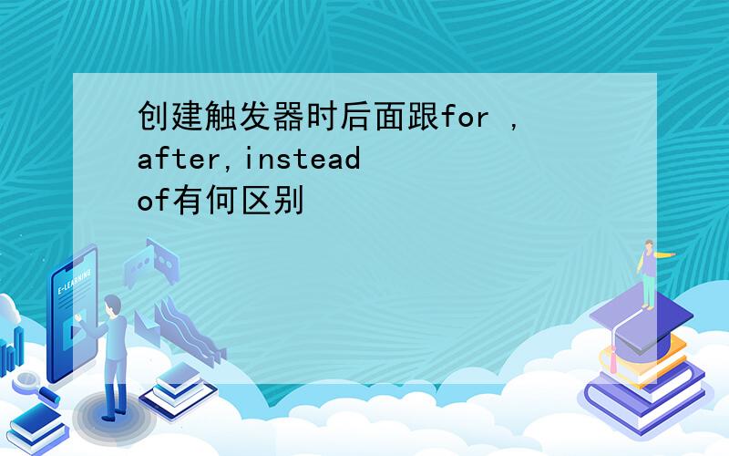 创建触发器时后面跟for ,after,instead of有何区别