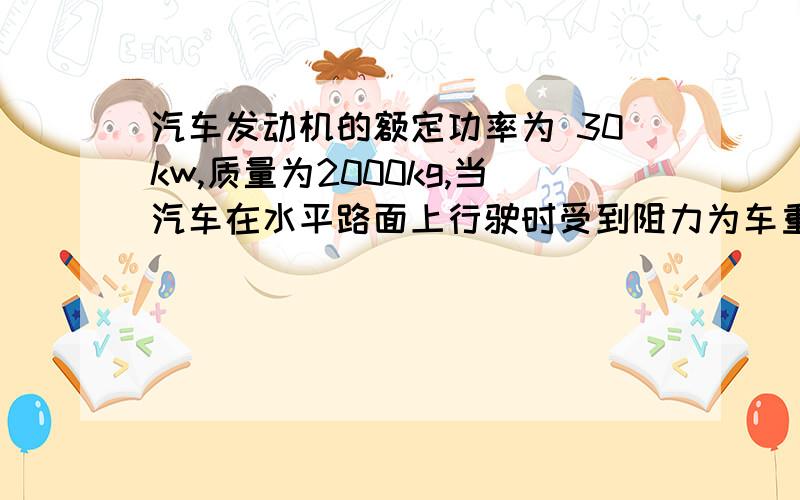 汽车发动机的额定功率为 30kw,质量为2000kg,当汽车在水平路面上行驶时受到阻力为车重的0.1倍,若汽车从静止开始保持1m/s^2的加速度做匀加速直线运动,则（1）汽车在路面上能达到的最大速度.