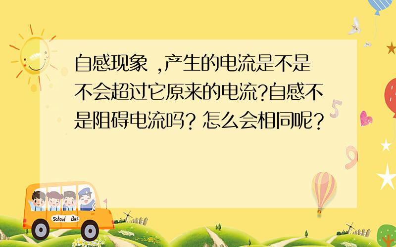 自感现象 ,产生的电流是不是不会超过它原来的电流?自感不是阻碍电流吗？怎么会相同呢？