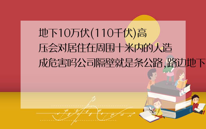 地下10万伏(110千伏)高压会对居住在周围十米内的人造成危害吗公司隔壁就是条公路,路边地下有110KV高压线,距离只有十几米,我在一楼工作,请问这样有没有什么危害啊?地下110 千伏高压输电线