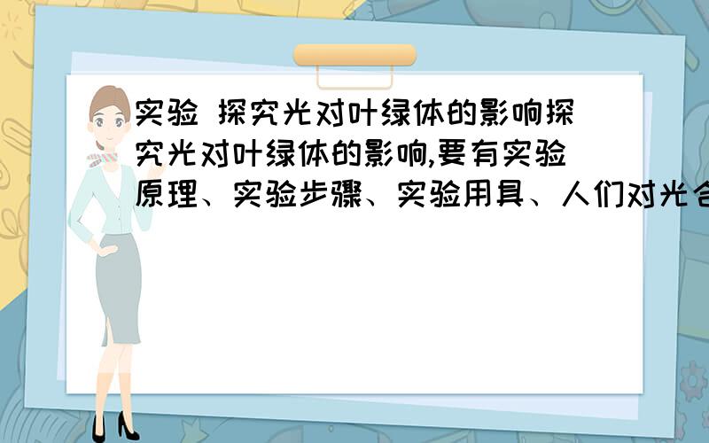 实验 探究光对叶绿体的影响探究光对叶绿体的影响,要有实验原理、实验步骤、实验用具、人们对光合作用原理的应用有那些（例子）