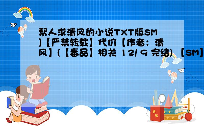 帮人求清风的小说TXT版SM]【严禁转载】代价【作者：清风】(【毒品】相关 12/ 9 完结) 【SM】【严禁转载】特种兵【作者：清风】([SM]【严禁转载】刑房【作者：清风】 [SM]【严禁转载】风月阁