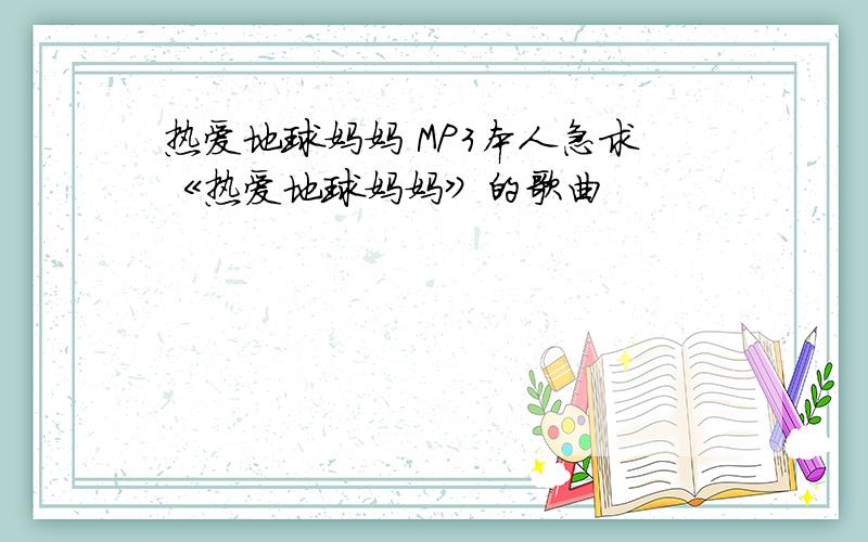 热爱地球妈妈 MP3本人急求《热爱地球妈妈》的歌曲