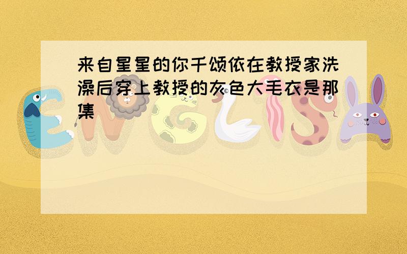 来自星星的你千颂依在教授家洗澡后穿上教授的灰色大毛衣是那集