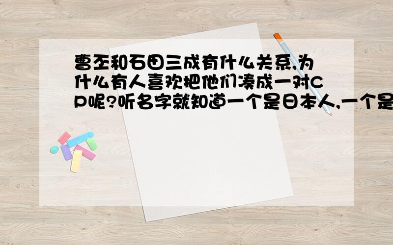 曹丕和石田三成有什么关系,为什么有人喜欢把他们凑成一对CP呢?听名字就知道一个是日本人,一个是中国人嘛..不要腐的,要正解.