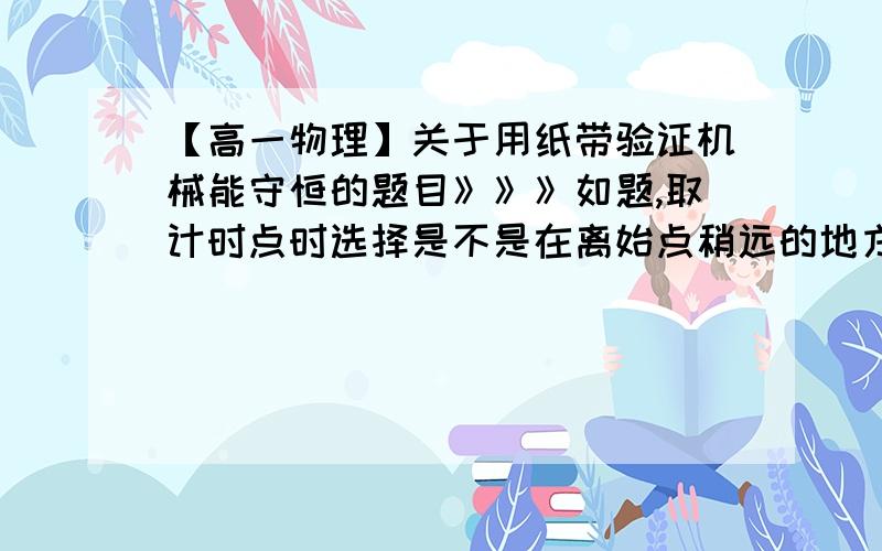 【高一物理】关于用纸带验证机械能守恒的题目》》》如题,取计时点时选择是不是在离始点稍远的地方,而不要太远的地方?为什么?谢谢.