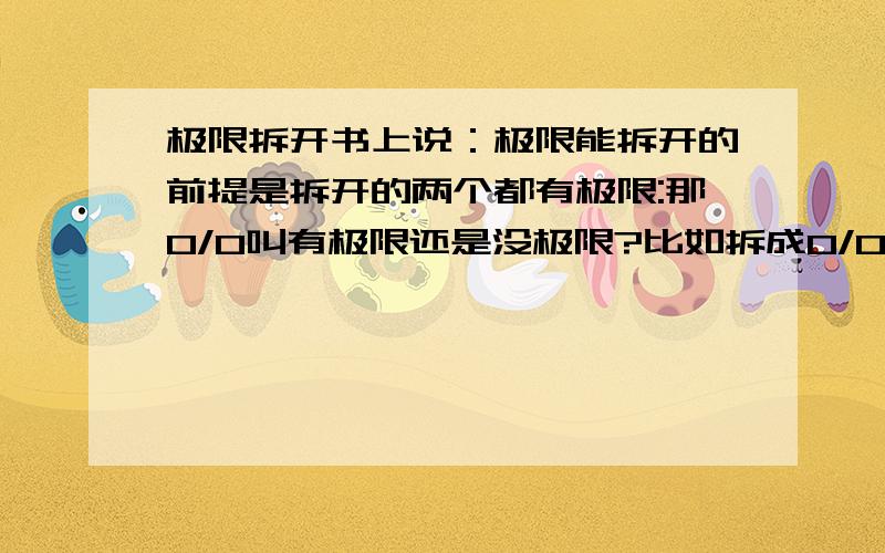 极限拆开书上说：极限能拆开的前提是拆开的两个都有极限:那0/0叫有极限还是没极限?比如拆成0/0=0/0+0/0∞/∞=∞/∞+0 行不行呢?再者：原式是o/o这个叫有极限还是没极限?