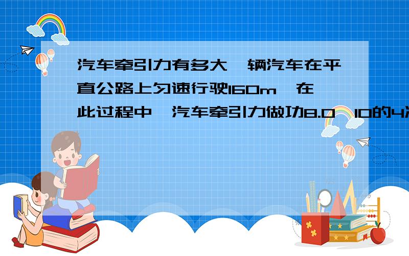 汽车牵引力有多大一辆汽车在平直公路上匀速行驶160m,在此过程中,汽车牵引力做功8.0×10的4次方J,汽车的牵引力有多大?