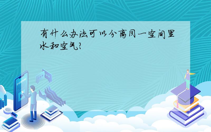 有什么办法可以分离同一空间里水和空气?