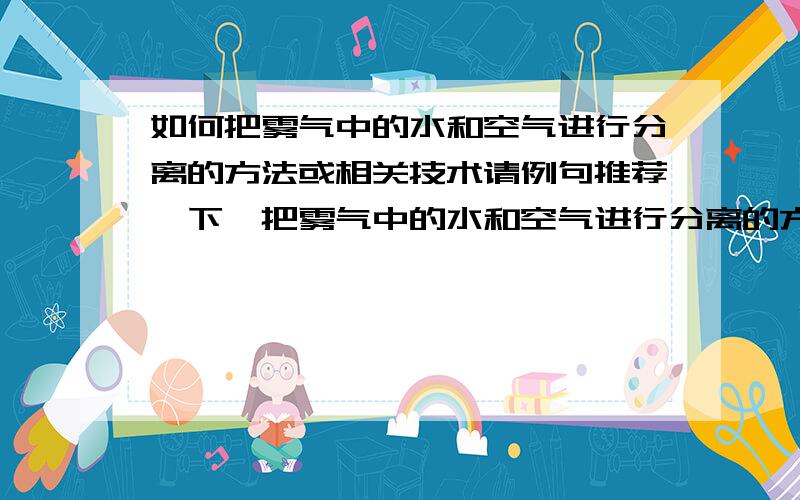 如何把雾气中的水和空气进行分离的方法或相关技术请例句推荐一下,把雾气中的水和空气进行分离的方法或相关技术.