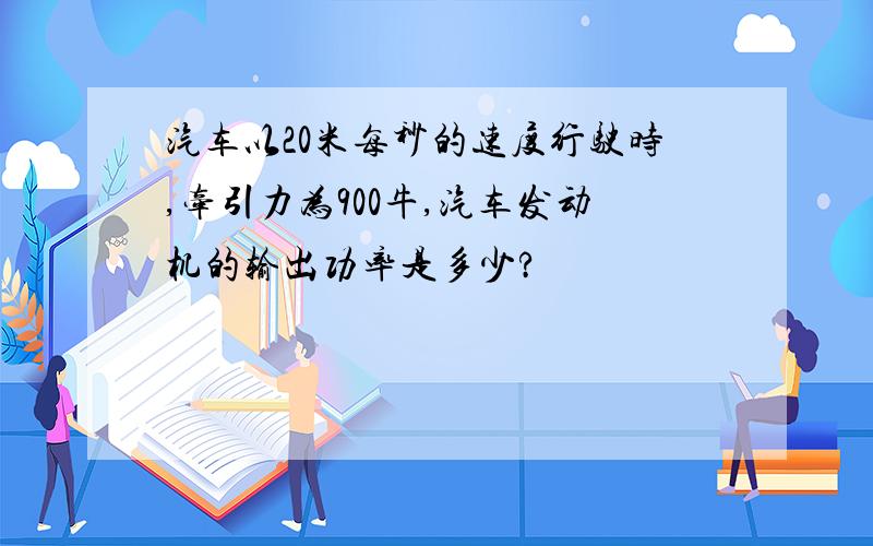 汽车以20米每秒的速度行驶时,牵引力为900牛,汽车发动机的输出功率是多少?