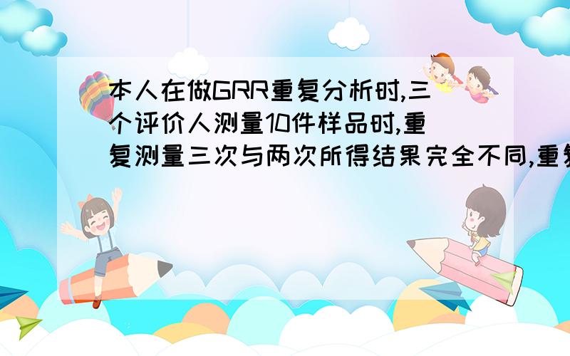 本人在做GRR重复分析时,三个评价人测量10件样品时,重复测量三次与两次所得结果完全不同,重复测量三次时可以得到正确定的结果,但重复测量两次时怎么调都得不到正确结果,不是极差图超出