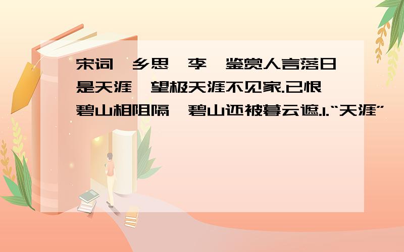 宋词《乡思》李觏鉴赏人言落日是天涯,望极天涯不见家.已恨碧山相阻隔,碧山还被暮云遮.1.“天涯”一词在前两句反复出现,请说出“天涯”的不同含义2.古诗中有“无力而妙”的评论语,请结