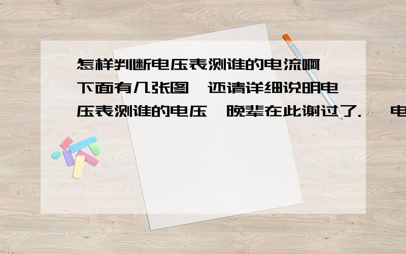 怎样判断电压表测谁的电流啊,下面有几张图,还请详细说明电压表测谁的电压,晚辈在此谢过了.   电压表与谁并联就测谁电压这我懂，但是怎样判断电压表与谁并联呢？？