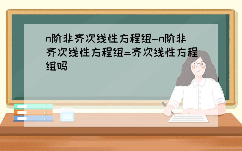 n阶非齐次线性方程组-n阶非齐次线性方程组=齐次线性方程组吗