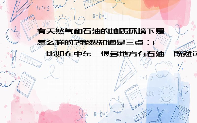 有天然气和石油的地质环境下是怎么样的?我想知道是三点：1、比如在中东,很多地方有石油,既然这个石油是埋在地底下的,那么这个底下是空心的吗?没有泥土或岩石吗?底下的这些石油就像是