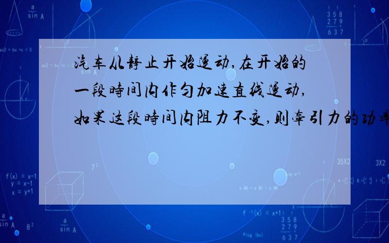 汽车从静止开始运动,在开始的一段时间内作匀加速直线运动,如果这段时间内阻力不变,则牵引力的功率 [ ] A汽车从静止开始运动,在开始的一段时间内作匀加速直线运动,如果这段时间内阻力