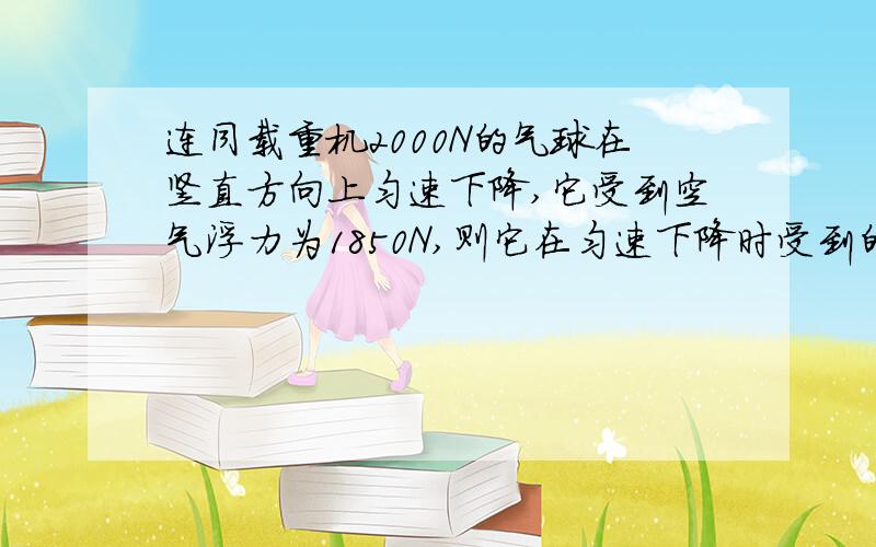 连同载重机2000N的气球在竖直方向上匀速下降,它受到空气浮力为1850N,则它在匀速下降时受到的空气阻力是（）.若要使气球匀速上升,则需要从气球上抛掉一些重物后,问抛掉的重物为多少?(浮