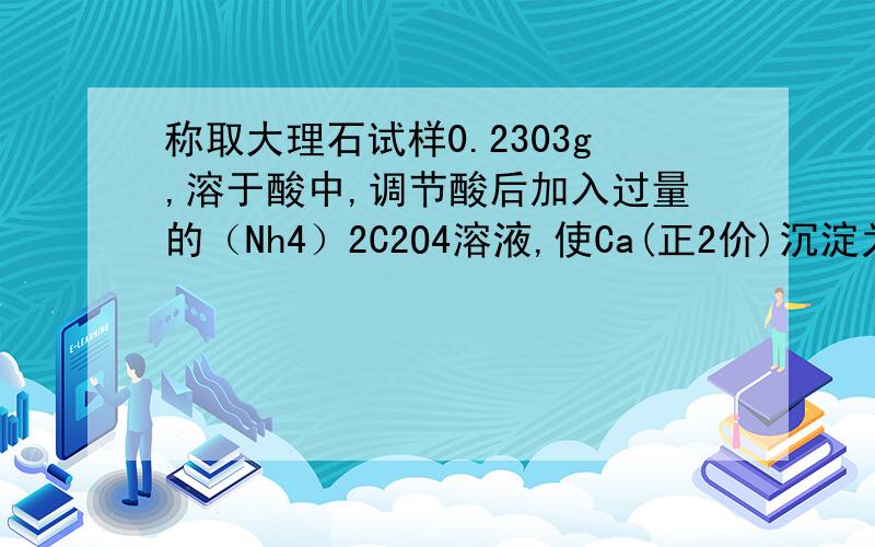 称取大理石试样0.2303g,溶于酸中,调节酸后加入过量的（Nh4）2C2O4溶液,使Ca(正2价)沉淀为CaC2O4;过滤、洗净将沉淀溶于稀H2SO4中.溶解的溶液用C1/5 KMnO4=0.2012 MOL*L的KMnO4标准溶液滴定,消耗22.30ML,计算