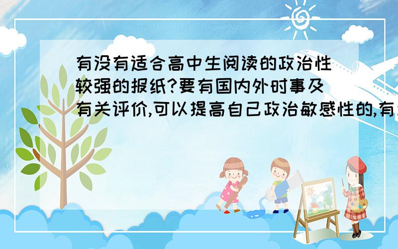 有没有适合高中生阅读的政治性较强的报纸?要有国内外时事及有关评价,可以提高自己政治敏感性的,有利于做政治主观题的