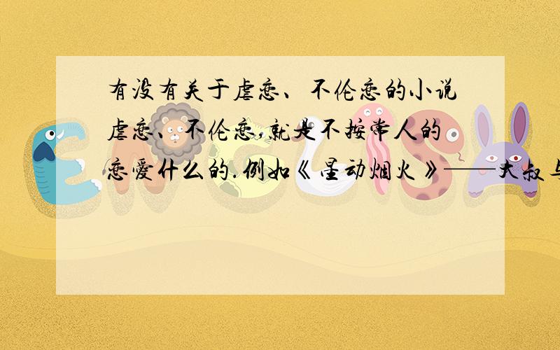 有没有关于虐恋、不伦恋的小说虐恋、不伦恋,就是不按常人的恋爱什么的.例如《星动烟火》——大叔与少女恋,《花千骨》师徒恋,等等这种的.有的话写书名给我哦.谢啦、.